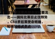底特律活塞内部会议纪要流出——国际比赛日止住颓势，CBA季后赛使命明确，轮换策略成焦点的简单介绍-ManBet