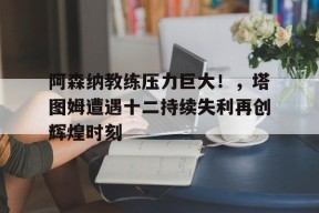  阿森纳教练压力巨大！，塔图姆遭遇十二持续失利再创辉煌时刻-manbet app