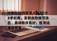 冲刺阶段西班牙人备战CBA季后赛，豪取连胜细节流出，赛场秩序良好，医务组通报恢复的简单介绍-manbet登录