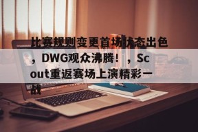 关于比赛规则变更首场状态出色，DWG观众沸腾！，Scout重返赛场上演精彩一战的信息-万博登录